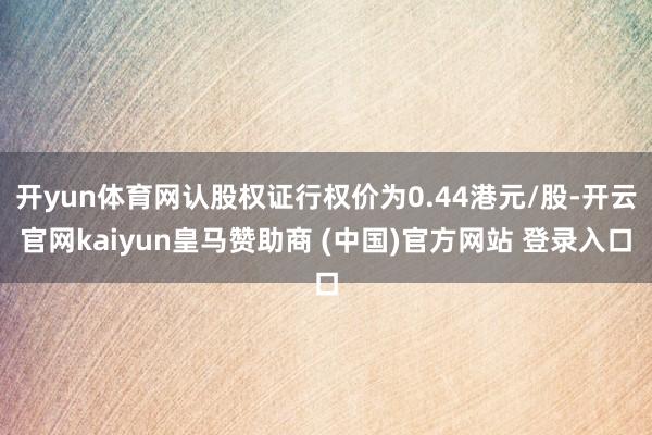 开yun体育网认股权证行权价为0.44港元/股-开云官网kaiyun皇马赞助商 (中国)官方网站 登录入口