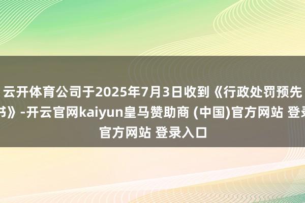 云开体育公司于2025年7月3日收到《行政处罚预先报告书》-开云官网kaiyun皇马赞助商 (中国)官方网站 登录入口