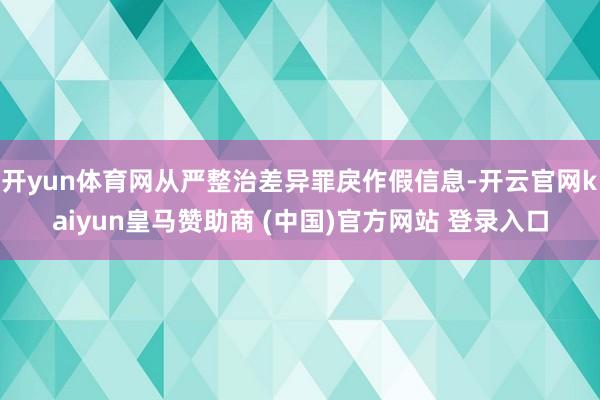 开yun体育网从严整治差异罪戾作假信息-开云官网kaiyun皇马赞助商 (中国)官方网站 登录入口