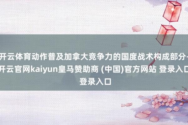 开云体育动作普及加拿大竞争力的国度战术构成部分-开云官网kaiyun皇马赞助商 (中国)官方网站 登录入口