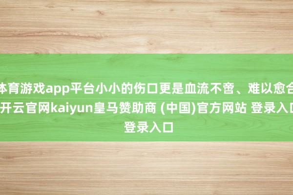 体育游戏app平台小小的伤口更是血流不啻、难以愈合-开云官网kaiyun皇马赞助商 (中国)官方网站 登录入口