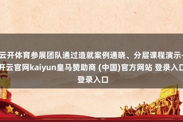 云开体育参展团队通过造就案例通晓、分层课程演示-开云官网kaiyun皇马赞助商 (中国)官方网站 登录入口