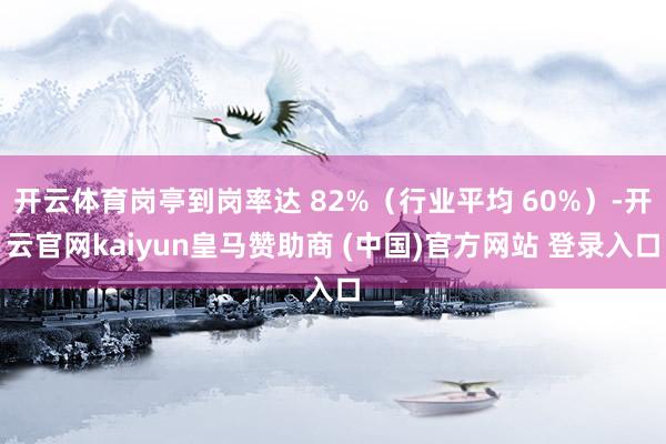 开云体育岗亭到岗率达 82%(行业平均 60%)-开云官网kaiyun皇马赞助商 (中国)官方网站 登录入口