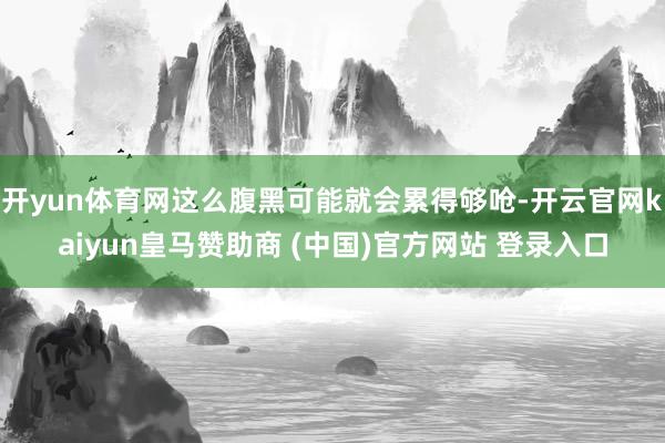 开yun体育网这么腹黑可能就会累得够呛-开云官网kaiyun皇马赞助商 (中国)官方网站 登录入口