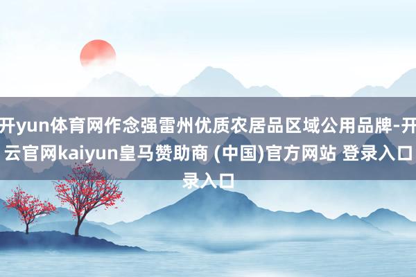 开yun体育网作念强雷州优质农居品区域公用品牌-开云官网kaiyun皇马赞助商 (中国)官方网站 登录入口