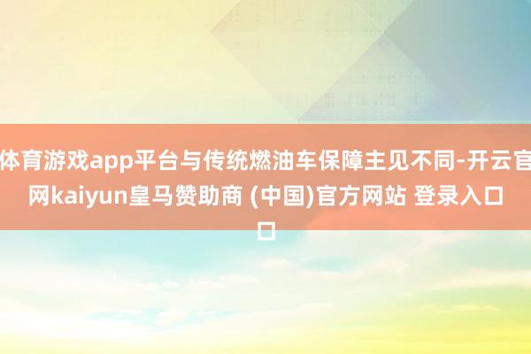 体育游戏app平台与传统燃油车保障主见不同-开云官网kaiyun皇马赞助商 (中国)官方网站 登录入口