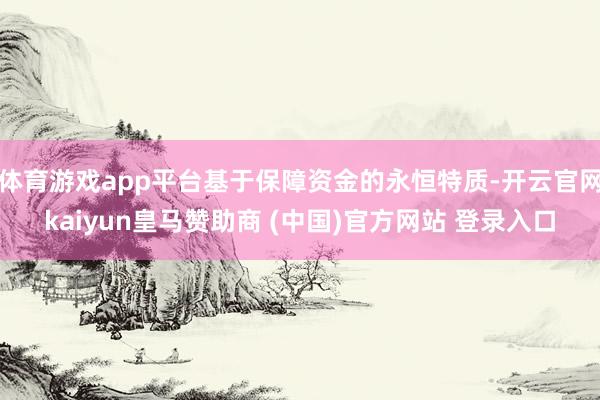 体育游戏app平台基于保障资金的永恒特质-开云官网kaiyun皇马赞助商 (中国)官方网站 登录入口