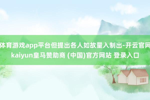体育游戏app平台但提出各人如故量入制出-开云官网kaiyun皇马赞助商 (中国)官方网站 登录入口