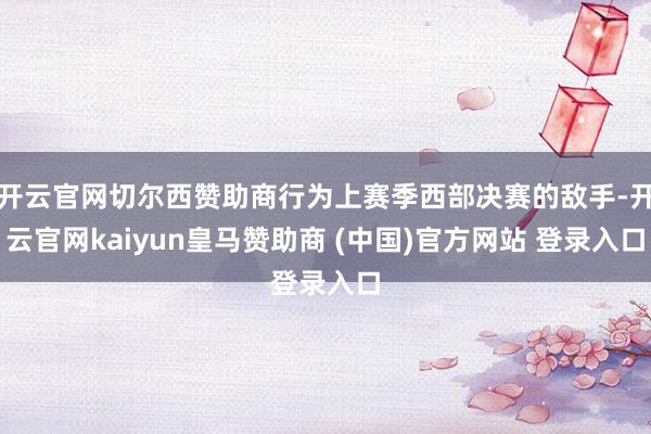 开云官网切尔西赞助商行为上赛季西部决赛的敌手-开云官网kaiyun皇马赞助商 (中国)官方网站 登录入口