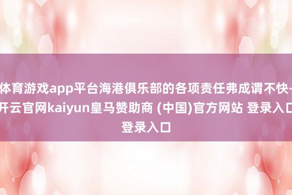 体育游戏app平台海港俱乐部的各项责任弗成谓不快-开云官网kaiyun皇马赞助商 (中国)官方网站 登录入口