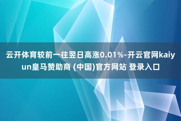 云开体育较前一往翌日高涨0.01%-开云官网kaiyun皇马赞助商 (中国)官方网站 登录入口