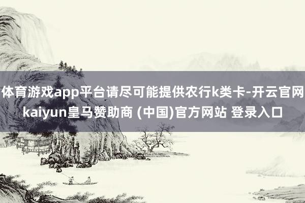 体育游戏app平台请尽可能提供农行k类卡-开云官网kaiyun皇马赞助商 (中国)官方网站 登录入口