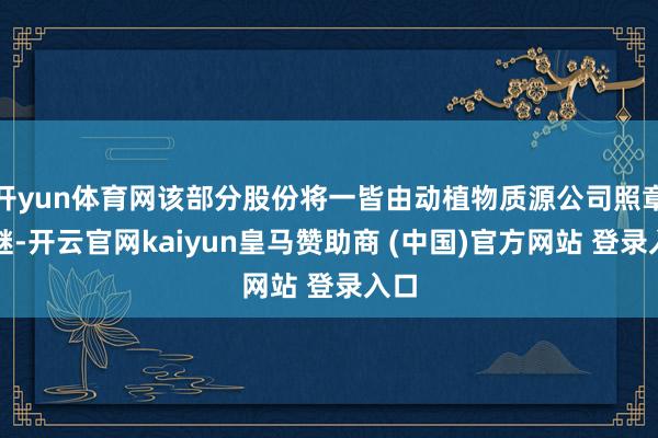 开yun体育网该部分股份将一皆由动植物质源公司照章承继-开云官网kaiyun皇马赞助商 (中国)官方网站 登录入口