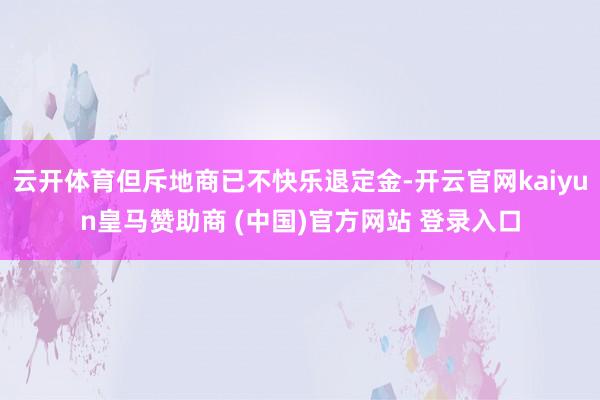 云开体育但斥地商已不快乐退定金-开云官网kaiyun皇马赞助商 (中国)官方网站 登录入口