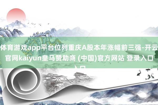 体育游戏app平台位列重庆A股本年涨幅前三强-开云官网kaiyun皇马赞助商 (中国)官方网站 登录入口