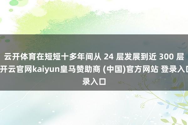 云开体育在短短十多年间从 24 层发展到近 300 层-开云官网kaiyun皇马赞助商 (中国)官方网站 登录入口