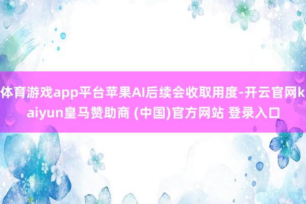 体育游戏app平台苹果AI后续会收取用度-开云官网kaiyun皇马赞助商 (中国)官方网站 登录入口