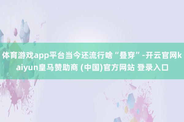 体育游戏app平台当今还流行啥“叠穿”-开云官网kaiyun皇马赞助商 (中国)官方网站 登录入口