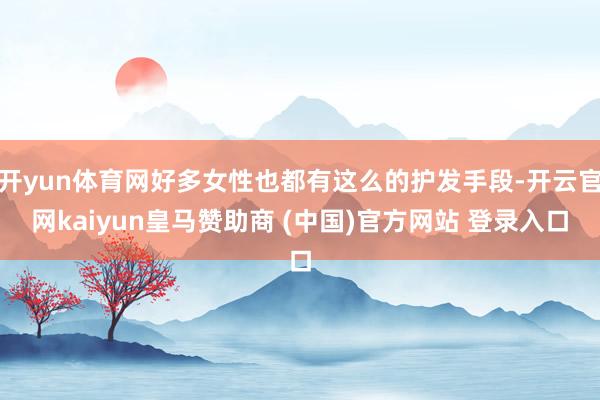开yun体育网好多女性也都有这么的护发手段-开云官网kaiyun皇马赞助商 (中国)官方网站 登录入口