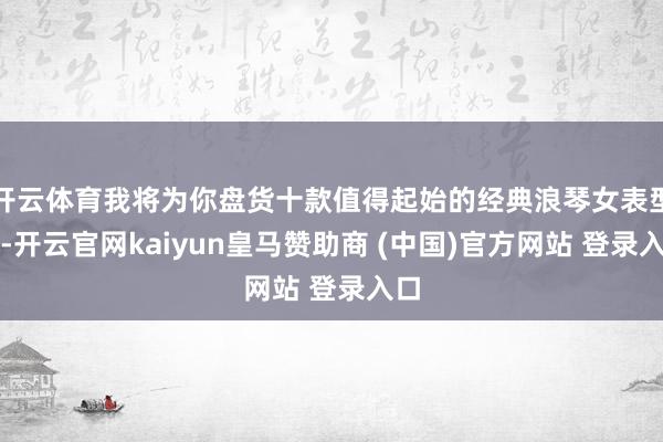 开云体育我将为你盘货十款值得起始的经典浪琴女表型号-开云官网kaiyun皇马赞助商 (中国)官方网站 登录入口