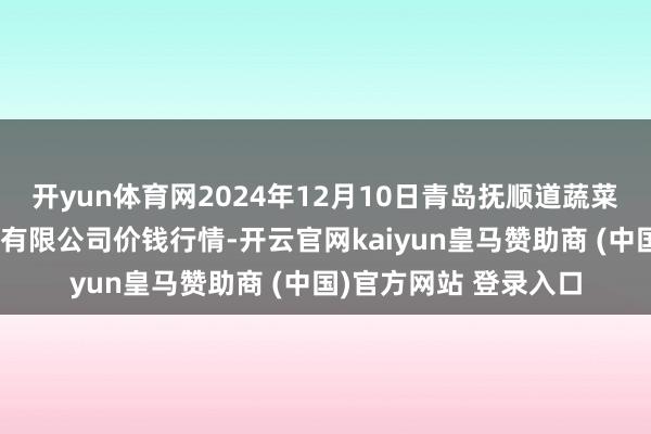 开yun体育网2024年12月10日青岛抚顺道蔬菜副食物批发阛阓股份有限公司价钱行情-开云官网kaiyun皇马赞助商 (中国)官方网站 登录入口