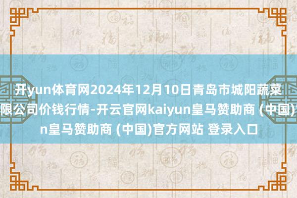 开yun体育网2024年12月10日青岛市城阳蔬菜水居品批发商场有限公司价钱行情-开云官网kaiyun皇马赞助商 (中国)官方网站 登录入口