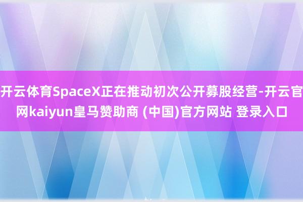 开云体育SpaceX正在推动初次公开募股经营-开云官网kaiyun皇马赞助商 (中国)官方网站 登录入口