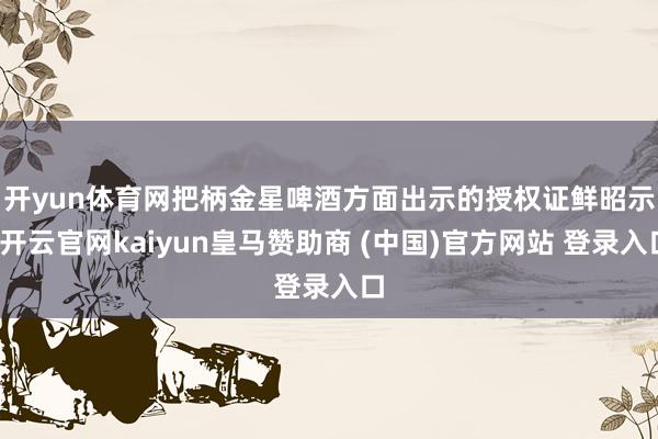 开yun体育网　　把柄金星啤酒方面出示的授权证鲜昭示-开云官网kaiyun皇马赞助商 (中国)官方网站 登录入口