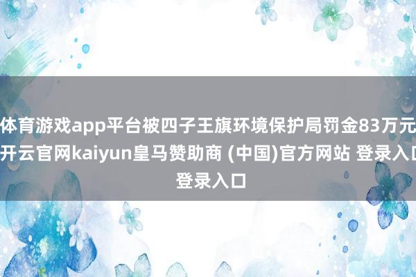 体育游戏app平台被四子王旗环境保护局罚金83万元-开云官网kaiyun皇马赞助商 (中国)官方网站 登录入口