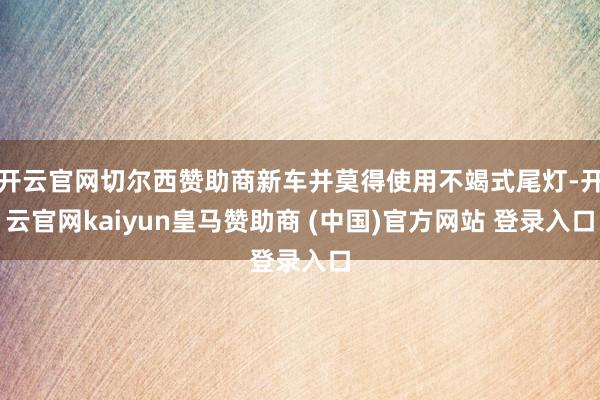 开云官网切尔西赞助商新车并莫得使用不竭式尾灯-开云官网kaiyun皇马赞助商 (中国)官方网站 登录入口