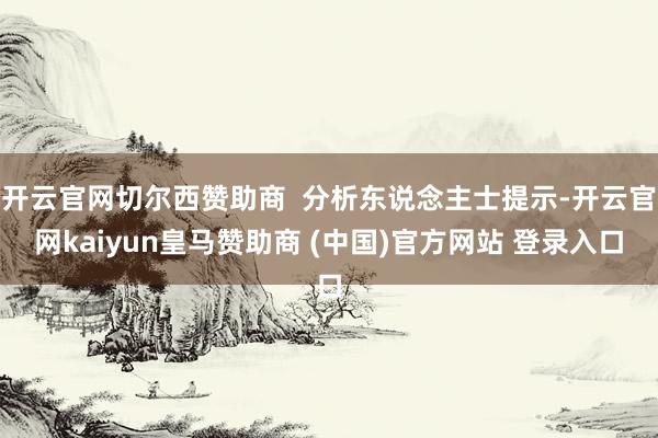 开云官网切尔西赞助商  分析东说念主士提示-开云官网kaiyun皇马赞助商 (中国)官方网站 登录入口