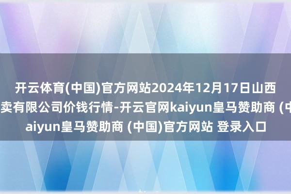 开云体育(中国)官方网站2024年12月17日山西省晋城市绿欣农家具买卖有限公司价钱行情-开云官网kaiyun皇马赞助商 (中国)官方网站 登录入口