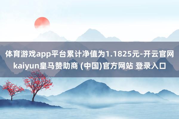 体育游戏app平台累计净值为1.1825元-开云官网kaiyun皇马赞助商 (中国)官方网站 登录入口