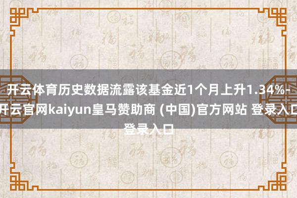 开云体育历史数据流露该基金近1个月上升1.34%-开云官网kaiyun皇马赞助商 (中国)官方网站 登录入口