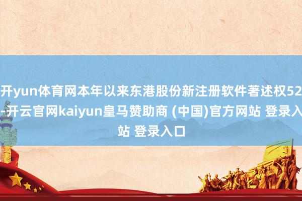 开yun体育网本年以来东港股份新注册软件著述权52个-开云官网kaiyun皇马赞助商 (中国)官方网站 登录入口