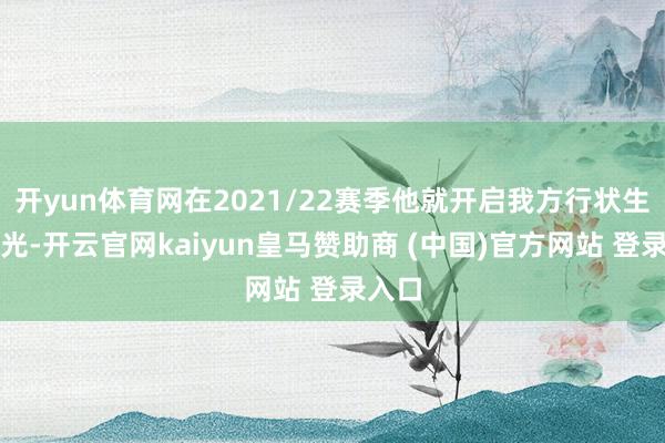 开yun体育网在2021/22赛季他就开启我方行状生存风光-开云官网kaiyun皇马赞助商 (中国)官方网站 登录入口