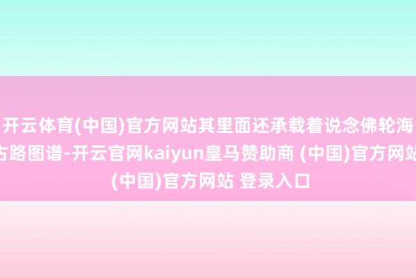 开云体育(中国)官方网站其里面还承载着说念佛轮海卷与星空古路图谱-开云官网kaiyun皇马赞助商 (中国)官方网站 登录入口