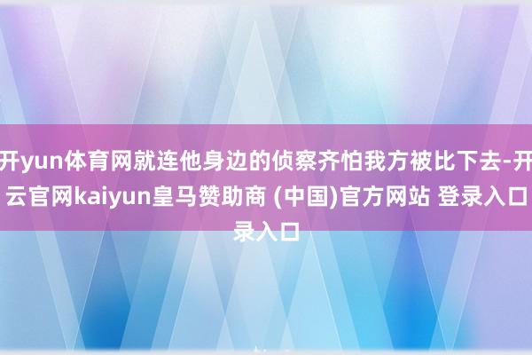 开yun体育网就连他身边的侦察齐怕我方被比下去-开云官网kaiyun皇马赞助商 (中国)官方网站 登录入口
