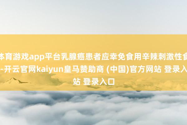 体育游戏app平台乳腺癌患者应幸免食用辛辣刺激性食品-开云官网kaiyun皇马赞助商 (中国)官方网站 登录入口