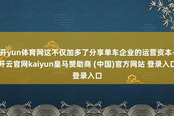 开yun体育网这不仅加多了分享单车企业的运营资本-开云官网kaiyun皇马赞助商 (中国)官方网站 登录入口