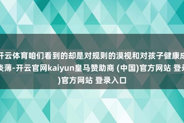 开云体育咱们看到的却是对规则的漠视和对孩子健康成长的淡薄-开云官网kaiyun皇马赞助商 (中国)官方网站 登录入口