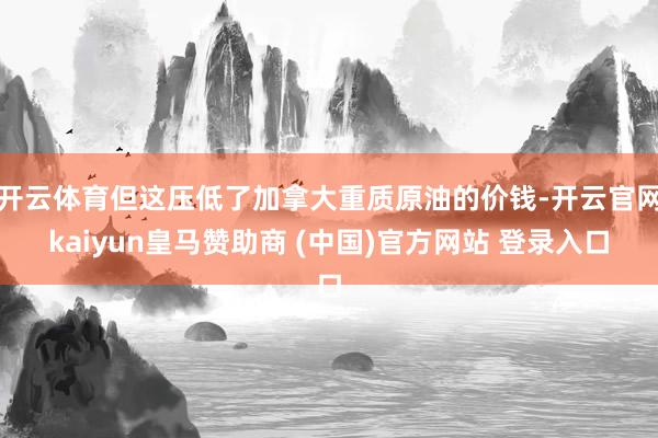 开云体育但这压低了加拿大重质原油的价钱-开云官网kaiyun皇马赞助商 (中国)官方网站 登录入口