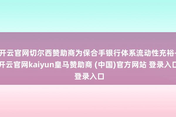开云官网切尔西赞助商为保合手银行体系流动性充裕-开云官网kaiyun皇马赞助商 (中国)官方网站 登录入口