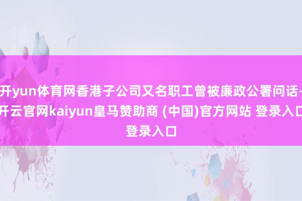 开yun体育网香港子公司又名职工曾被廉政公署问话-开云官网kaiyun皇马赞助商 (中国)官方网站 登录入口