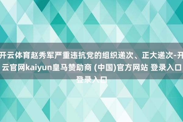 开云体育赵秀军严重违抗党的组织递次、正大递次-开云官网kaiyun皇马赞助商 (中国)官方网站 登录入口