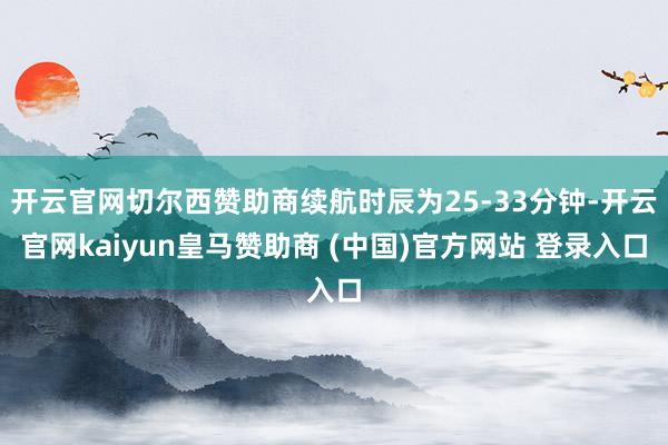 开云官网切尔西赞助商续航时辰为25-33分钟-开云官网kaiyun皇马赞助商 (中国)官方网站 登录入口