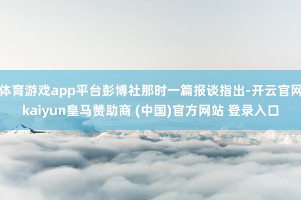 体育游戏app平台彭博社那时一篇报谈指出-开云官网kaiyun皇马赞助商 (中国)官方网站 登录入口