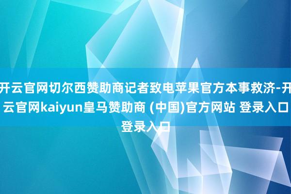 开云官网切尔西赞助商记者致电苹果官方本事救济-开云官网kaiyun皇马赞助商 (中国)官方网站 登录入口