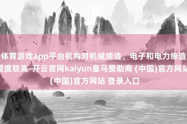 体育游戏app平台机构对机械缔造、电子和电力缔造行业的关爱度较高-开云官网kaiyun皇马赞助商 (中国)官方网站 登录入口