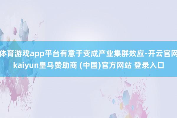体育游戏app平台有意于变成产业集群效应-开云官网kaiyun皇马赞助商 (中国)官方网站 登录入口